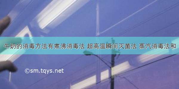 牛奶的消毒方法有煮沸消毒法 超高温瞬间灭菌法 蒸汽消毒法和