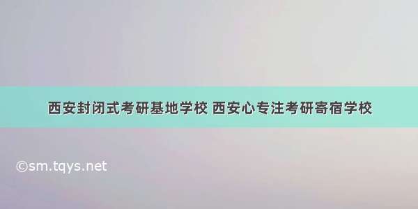 西安封闭式考研基地学校 西安心专注考研寄宿学校