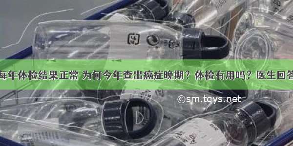 每年体检结果正常 为何今年查出癌症晚期？体检有用吗？医生回答