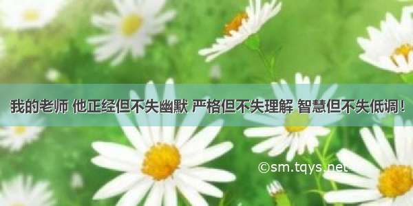 我的老师 他正经但不失幽默 严格但不失理解 智慧但不失低调！