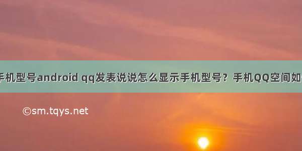 qq空间显示手机型号android qq发表说说怎么显示手机型号？手机QQ空间如何自定义手机