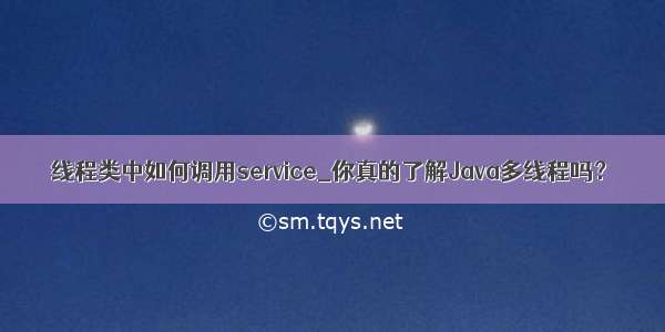 线程类中如何调用service_你真的了解Java多线程吗？