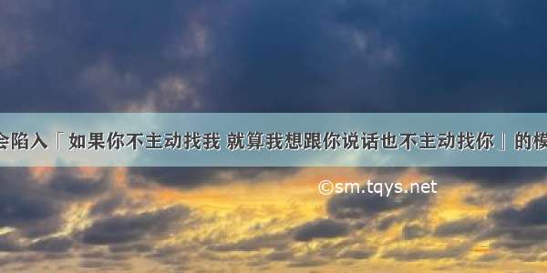 人为什么会陷入「如果你不主动找我 就算我想跟你说话也不主动找你」的模式？ ????