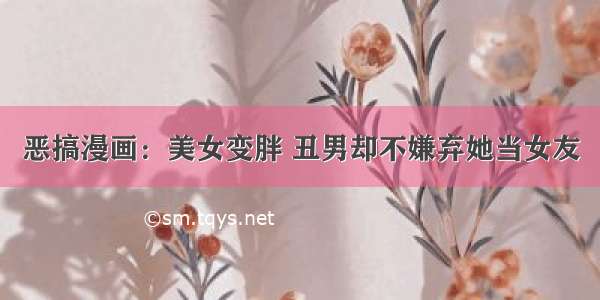 恶搞漫画：美女变胖 丑男却不嫌弃她当女友