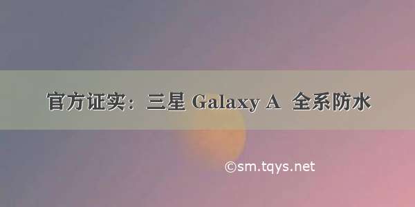 官方证实：三星 Galaxy A  全系防水