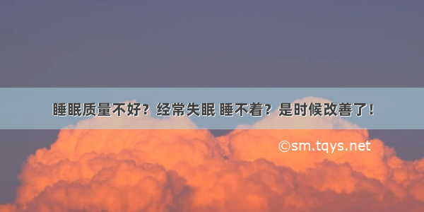 睡眠质量不好？经常失眠 睡不着？是时候改善了！