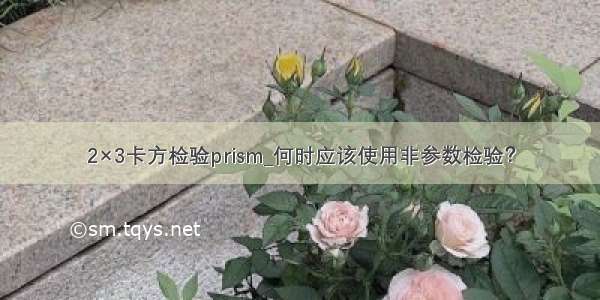 2×3卡方检验prism_何时应该使用非参数检验？