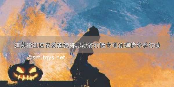 江苏邗江区农委组织开展农资打假专项治理秋冬季行动