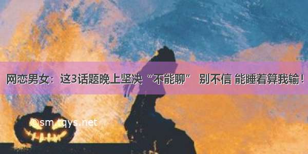 网恋男女：这3话题晚上坚决“不能聊” 别不信 能睡着算我输！