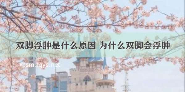 双脚浮肿是什么原因 为什么双脚会浮肿