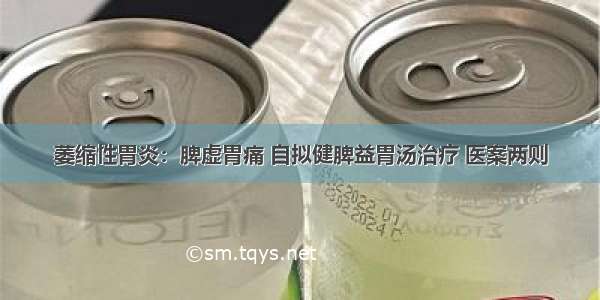 萎缩性胃炎：脾虚胃痛 自拟健脾益胃汤治疗 医案两则