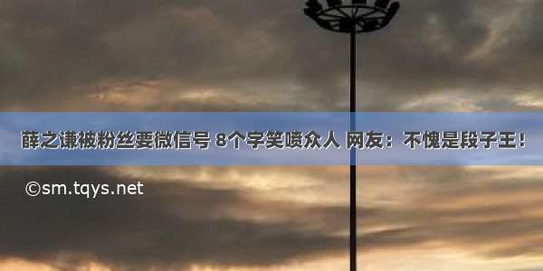 薛之谦被粉丝要微信号 8个字笑喷众人 网友：不愧是段子王！