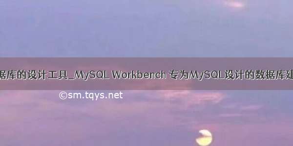 mysql数据库的设计工具_MySQL Workbench 专为MySQL设计的数据库建模工具