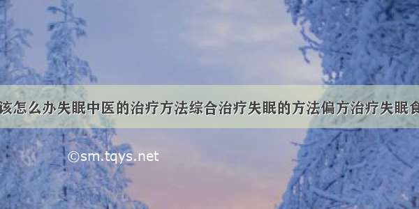 得了失眠症该怎么办失眠中医的治疗方法综合治疗失眠的方法偏方治疗失眠食疗治疗失眠