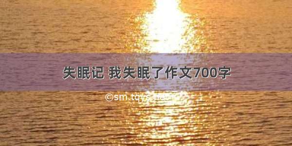 失眠记 我失眠了作文700字