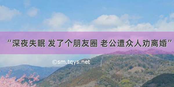 “深夜失眠 发了个朋友圈 老公遭众人劝离婚”