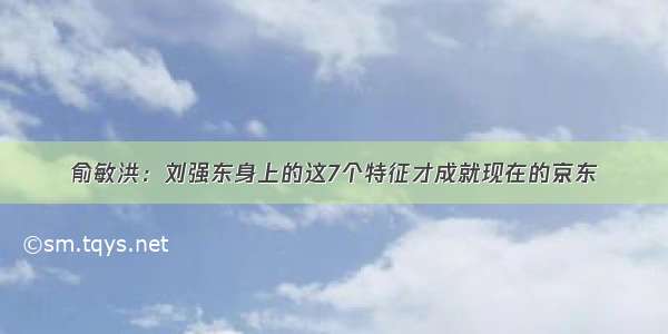 俞敏洪：刘强东身上的这7个特征才成就现在的京东