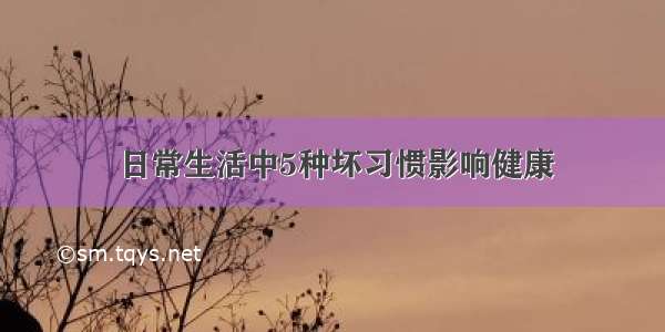 日常生活中5种坏习惯影响健康