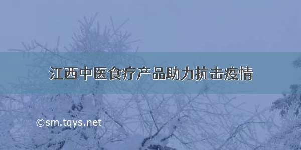 江西中医食疗产品助力抗击疫情