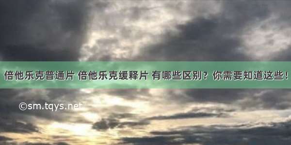 倍他乐克普通片 倍他乐克缓释片 有哪些区别？你需要知道这些！