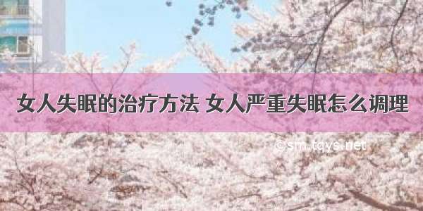 女人失眠的治疗方法 女人严重失眠怎么调理