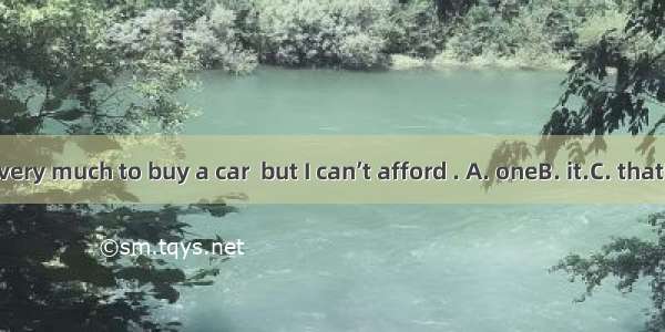 I want very much to buy a car  but I can’t afford . A. oneB. it.C. thatD. ones