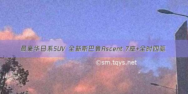 最豪华日系SUV 全新斯巴鲁Ascent 7座+全时四驱