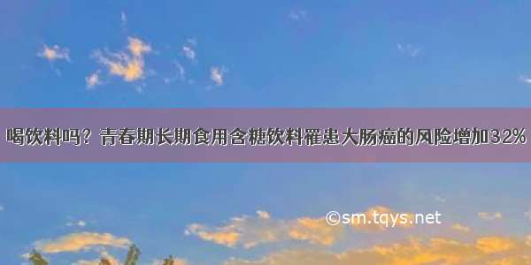 喝饮料吗？青春期长期食用含糖饮料罹患大肠癌的风险增加32%