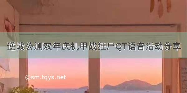 逆战公测双年庆机甲战狂尸QT语音活动分享