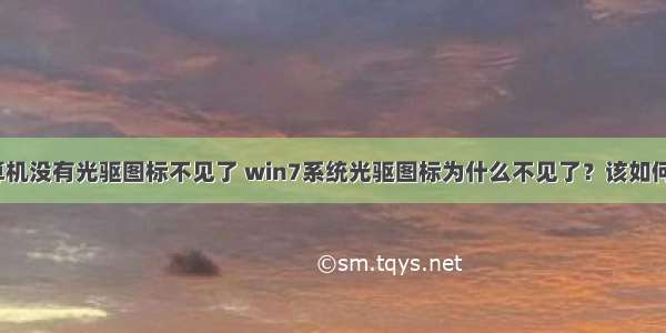 win7计算机没有光驱图标不见了 win7系统光驱图标为什么不见了？该如何处理？...