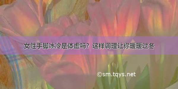 女性手脚冰冷是体虚吗？这样调理让你暖暖过冬