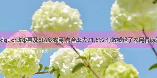 &ldquo;新农合&rdquo;政策惠及8亿多农民 参合率大91.5% 有效减轻了农民看病就医的经济负担。参