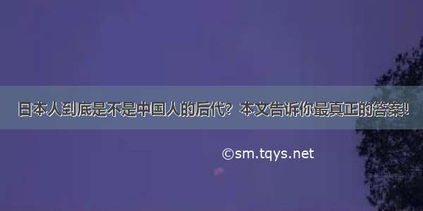 日本人到底是不是中国人的后代？本文告诉你最真正的答案！