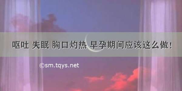 呕吐 失眠 胸口灼热 早孕期间应该这么做！