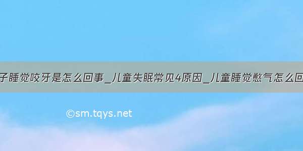 孩子睡觉咬牙是怎么回事_儿童失眠常见4原因_儿童睡觉憋气怎么回事