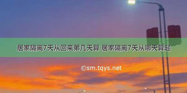 居家隔离7天从回来第几天算 居家隔离7天从哪天算起