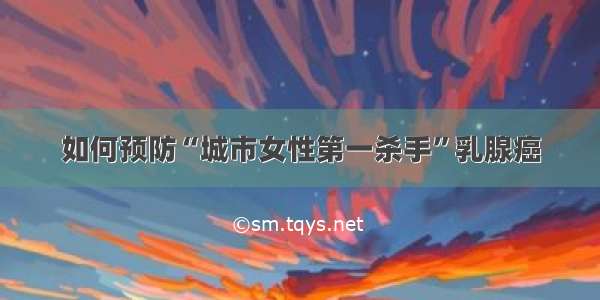 如何预防“城市女性第一杀手”乳腺癌