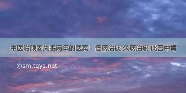 中医治顽固失眠两年的医案！怪病治痰 久病治瘀 此言中肯