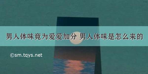 男人体味竟为爱爱加分 男人体味是怎么来的