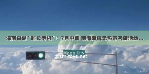 海南高温“超长待机”！7月中旬 南海海域无热带气旋活动...