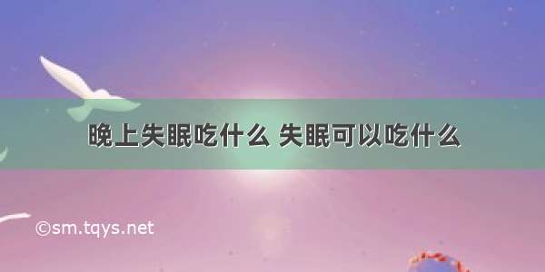 晚上失眠吃什么 失眠可以吃什么