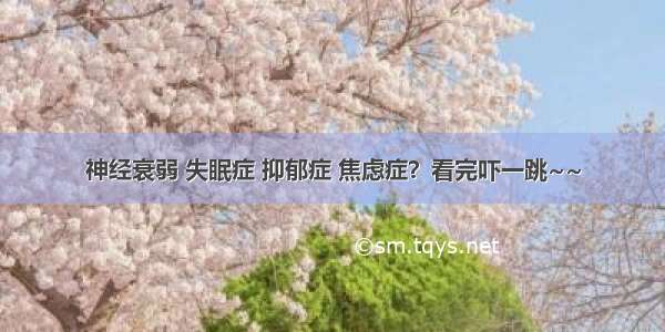 神经衰弱 失眠症 抑郁症 焦虑症？看完吓一跳~~