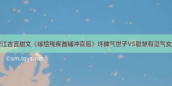 晋江古言甜文《嫁给残疾首辅冲喜后》坏脾气世子VS聪慧有灵气女主