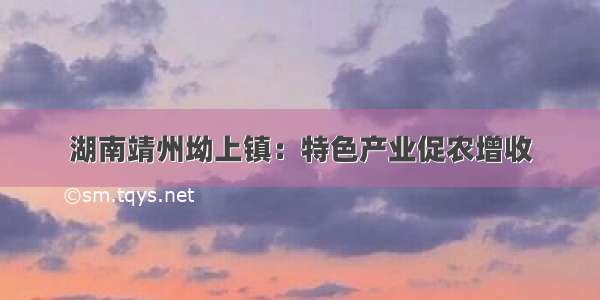 湖南靖州坳上镇：特色产业促农增收