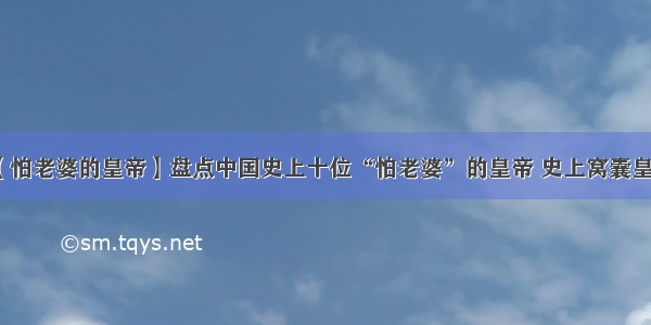 【怕老婆的皇帝】盘点中国史上十位“怕老婆”的皇帝 史上窝囊皇帝