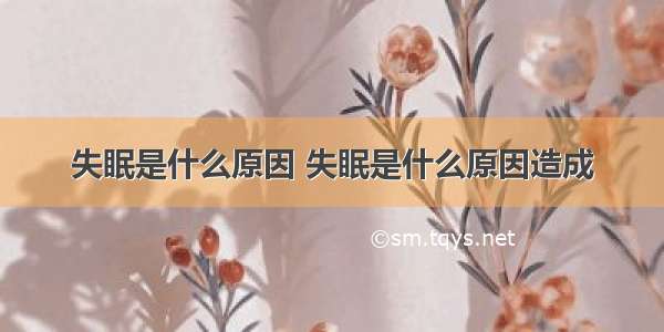 失眠是什么原因 失眠是什么原因造成