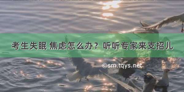 考生失眠 焦虑怎么办？听听专家来支招儿