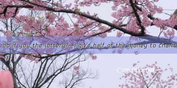 —What would you do if you the lottery?—I give half of the money to charities.A. win  willB