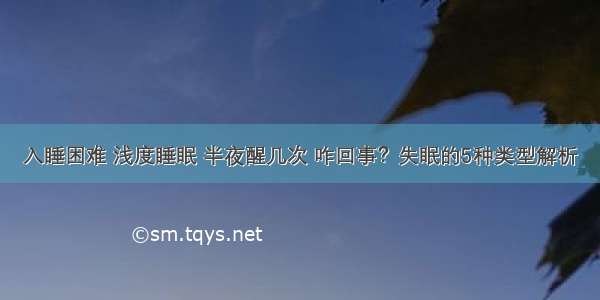 入睡困难 浅度睡眠 半夜醒几次 咋回事？失眠的5种类型解析