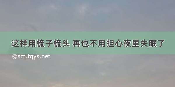 这样用梳子梳头 再也不用担心夜里失眠了